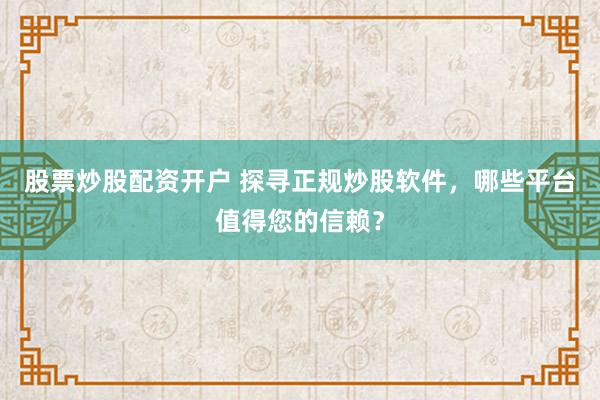 股票炒股配资开户 探寻正规炒股软件，哪些平台值得您的信赖？