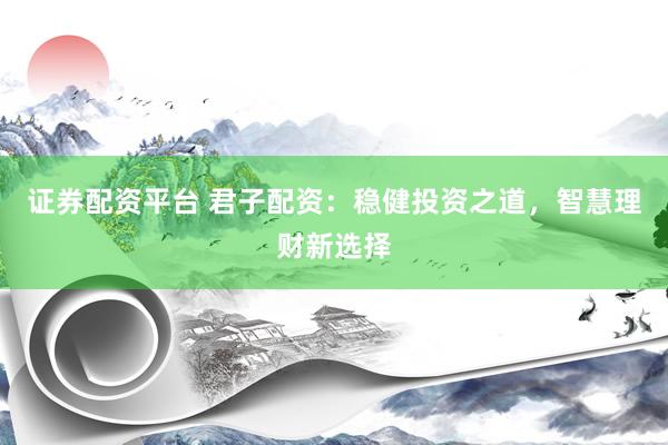 证券配资平台 君子配资：稳健投资之道，智慧理财新选择