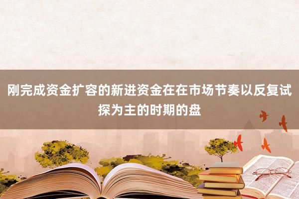 刚完成资金扩容的新进资金在在市场节奏以反复试探为主的时期的盘