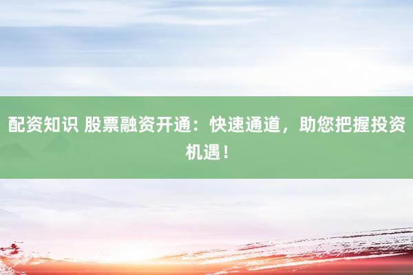 配资知识 股票融资开通：快速通道，助您把握投资机遇！