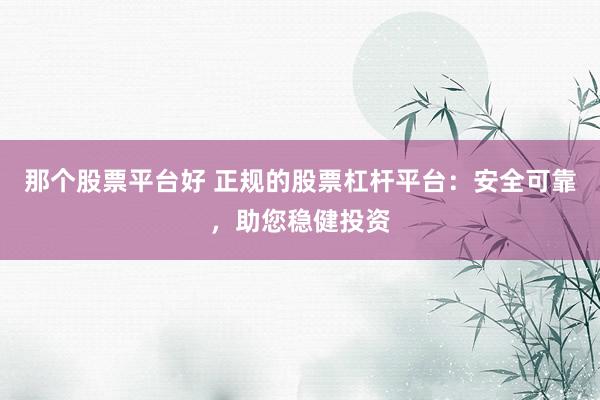 那个股票平台好 正规的股票杠杆平台：安全可靠，助您稳健投资