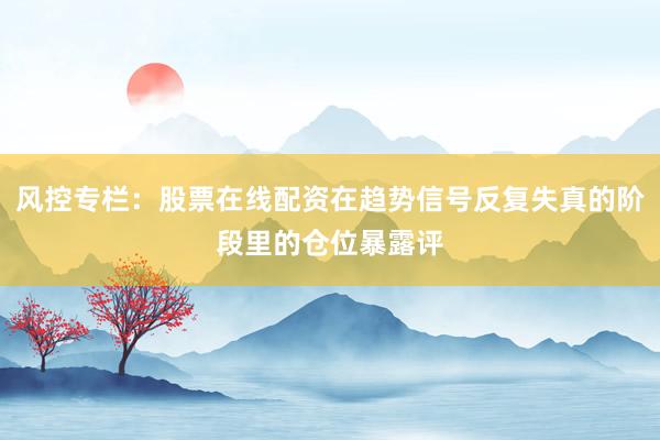 风控专栏：股票在线配资在趋势信号反复失真的阶段里的仓位暴露评