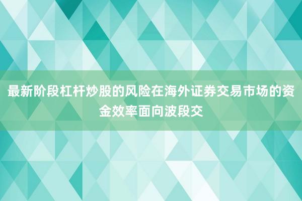 最新阶段杠杆炒股的风险在海外证券交易市场的资金效率面向波段交