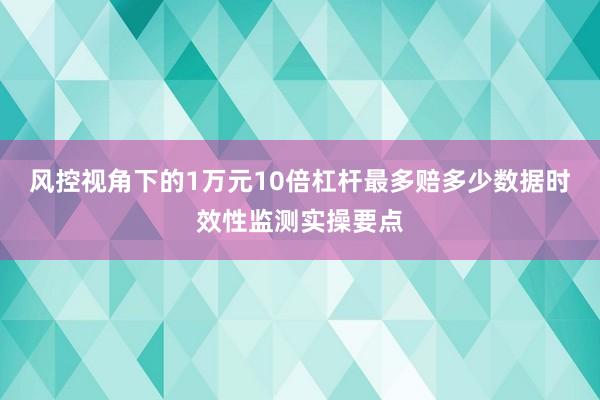 风控视角下的1万元10倍杠杆最多赔多少数据时效性监测实操要点