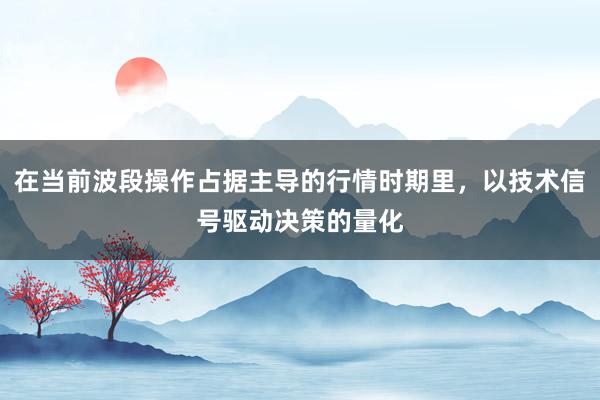 在当前波段操作占据主导的行情时期里，以技术信号驱动决策的量化