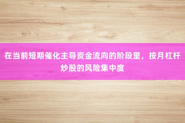 在当前短期催化主导资金流向的阶段里，按月杠杆炒股的风险集中度