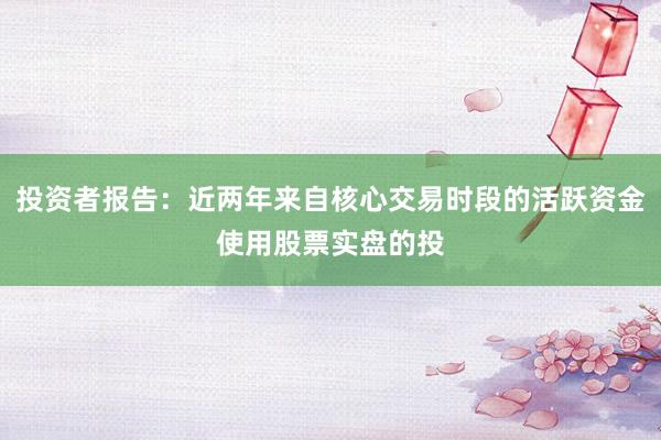投资者报告:近两年来自核心交易时段的活跃资金使用股票实盘的投