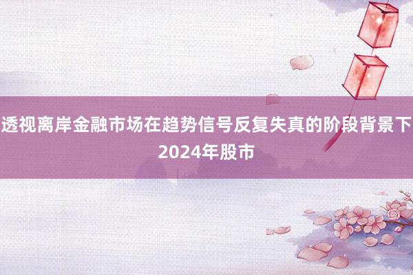 透视离岸金融市场在趋势信号反复失真的阶段背景下2024年股市