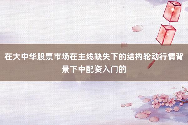 在大中华股票市场在主线缺失下的结构轮动行情背景下中配资入门的