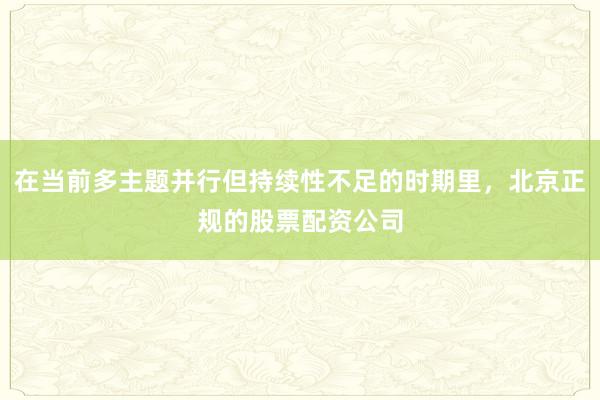 在当前多主题并行但持续性不足的时期里，北京正规的股票配资公司