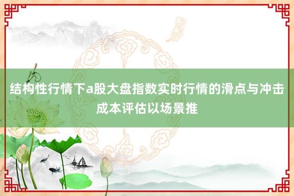 结构性行情下a股大盘指数实时行情的滑点与冲击成本评估以场景推
