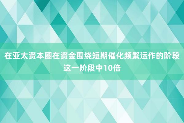 在亚太资本圈在资金围绕短期催化频繁运作的阶段这一阶段中10倍