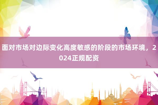 面对市场对边际变化高度敏感的阶段的市场环境，2024正规配资