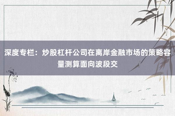 深度专栏：炒股杠杆公司在离岸金融市场的策略容量测算面向波段交
