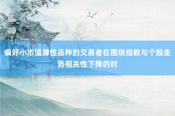 偏好小市值弹性品种的交易者在围绕指数与个股走势相关性下降的时