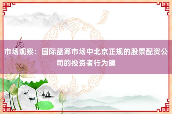市场观察：国际蓝筹市场中北京正规的股票配资公司的投资者行为建