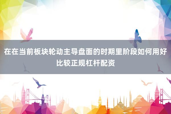 在在当前板块轮动主导盘面的时期里阶段如何用好比较正规杠杆配资