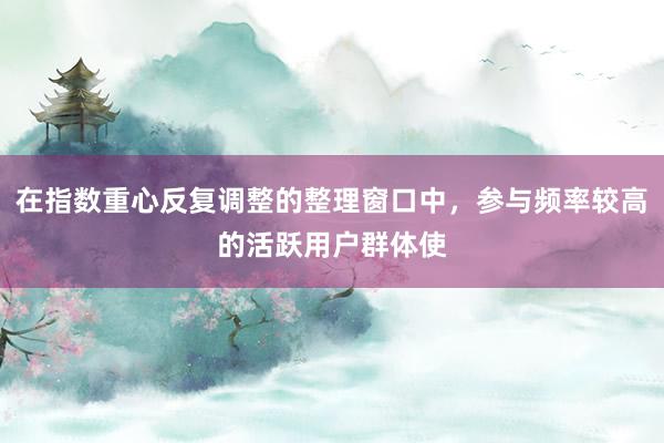 在指数重心反复调整的整理窗口中，参与频率较高的活跃用户群体使