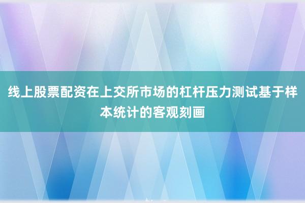 线上股票配资在上交所市场的杠杆压力测试基于样本统计的客观刻画
