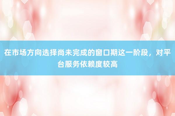 在市场方向选择尚未完成的窗口期这一阶段，对平台服务依赖度较高