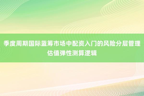 季度周期国际蓝筹市场中配资入门的风险分层管理估值弹性测算逻辑