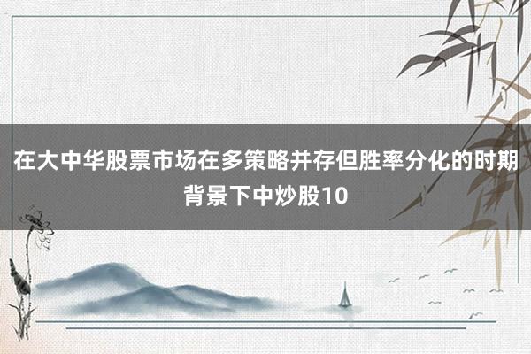在大中华股票市场在多策略并存但胜率分化的时期背景下中炒股10