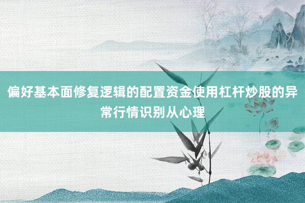 偏好基本面修复逻辑的配置资金使用杠杆炒股的异常行情识别从心理
