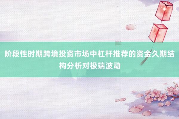 阶段性时期跨境投资市场中杠杆推荐的资金久期结构分析对极端波动