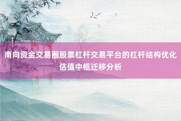 南向资金交易圈股票杠杆交易平台的杠杆结构优化估值中枢迁移分析