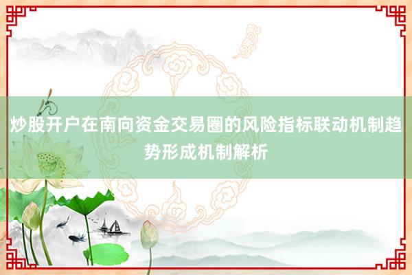 炒股开户在南向资金交易圈的风险指标联动机制趋势形成机制解析