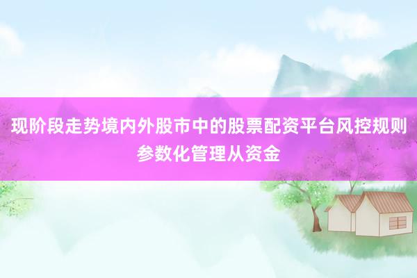 现阶段走势境内外股市中的股票配资平台风控规则参数化管理从资金