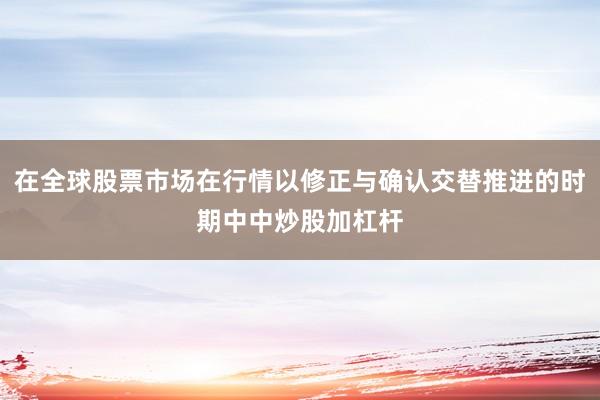在全球股票市场在行情以修正与确认交替推进的时期中中炒股加杠杆