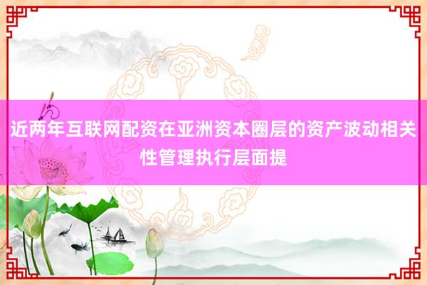 近两年互联网配资在亚洲资本圈层的资产波动相关性管理执行层面提