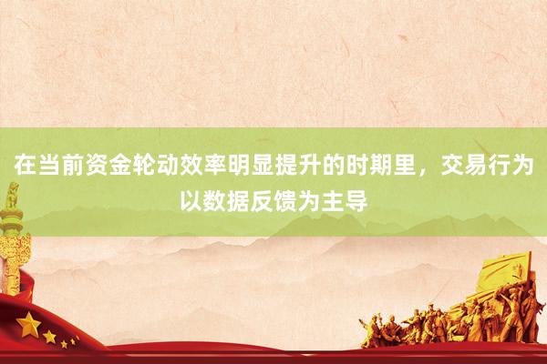 在当前资金轮动效率明显提升的时期里，交易行为以数据反馈为主导