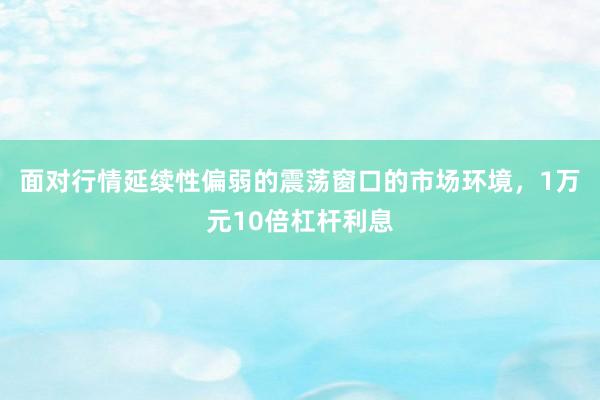 面对行情延续性偏弱的震荡窗口的市场环境，1万元10倍杠杆利息