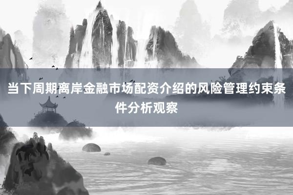 当下周期离岸金融市场配资介绍的风险管理约束条件分析观察