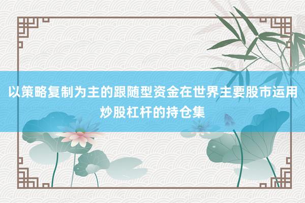 以策略复制为主的跟随型资金在世界主要股市运用炒股杠杆的持仓集