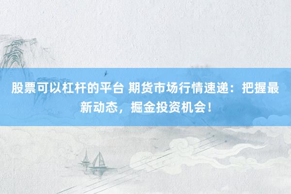 股票可以杠杆的平台 期货市场行情速递：把握最新动态，掘金投资机会！