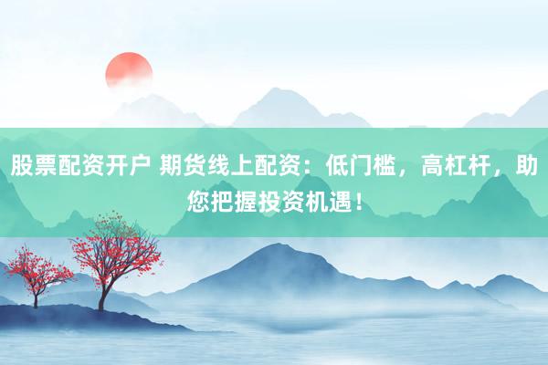 股票配资开户 期货线上配资：低门槛，高杠杆，助您把握投资机遇！