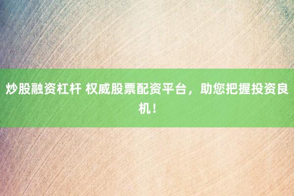 炒股融资杠杆 权威股票配资平台，助您把握投资良机！