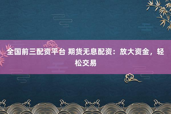 全国前三配资平台 期货无息配资：放大资金，轻松交易