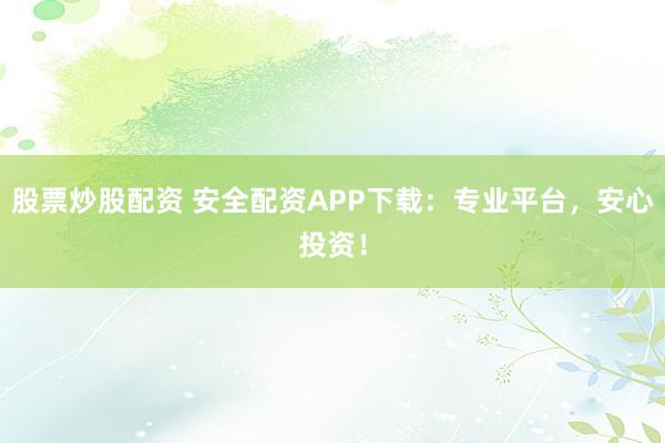 股票炒股配资 安全配资APP下载:专业平台,安心投资!