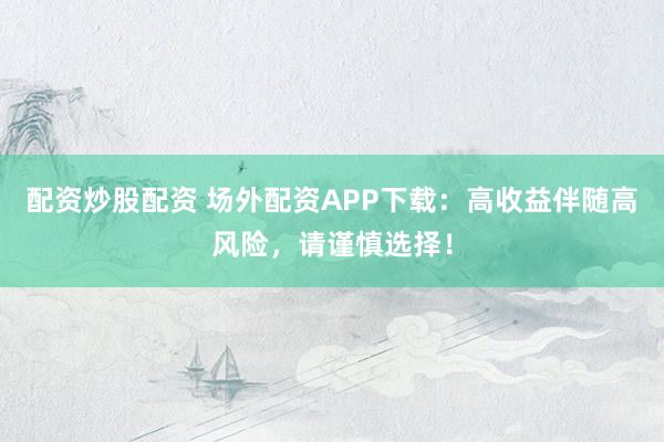 配资炒股配资 场外配资APP下载：高收益伴随高风险，请谨慎选择！