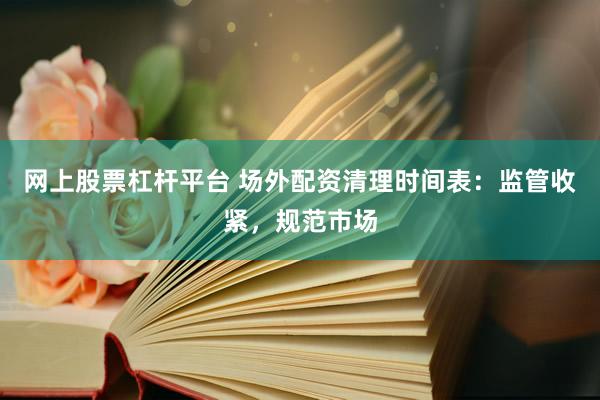 网上股票杠杆平台 场外配资清理时间表：监管收紧，规范市场