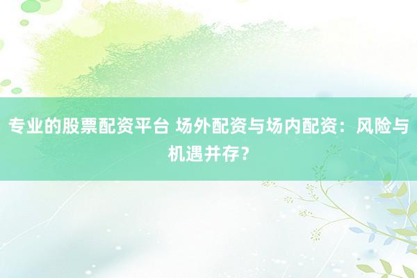 专业的股票配资平台 场外配资与场内配资:风险与机遇并存?
