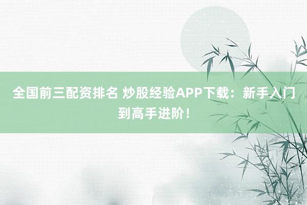 全国前三配资排名 炒股经验APP下载：新手入门到高手进阶！