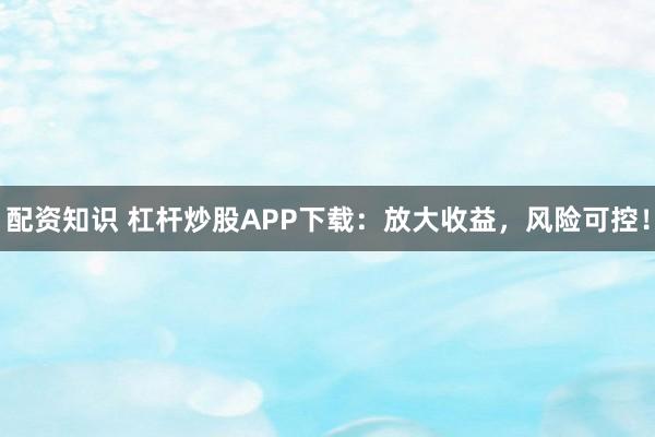 配资知识 杠杆炒股APP下载：放大收益，风险可控！