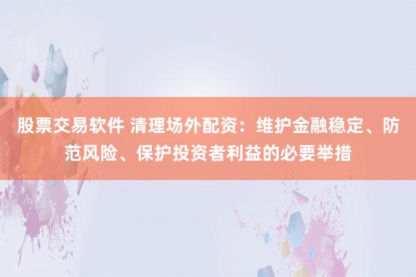 股票交易软件 清理场外配资：维护金融稳定、防范风险、保护投资者利益的必要举措