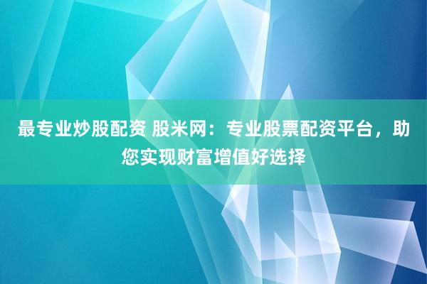 最专业炒股配资 股米网：专业股票配资平台，助您实现财富增值好选择