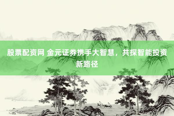 股票配资网 金元证券携手大智慧，共探智能投资新路径